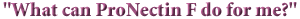 "What can ProNectin F do for me?"